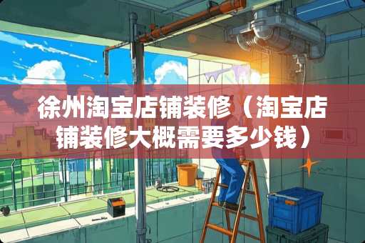 徐州淘宝店铺装修（淘宝店铺装修大概需要多少钱）
