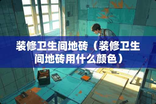 装修卫生间地砖（装修卫生间地砖用什么颜色）