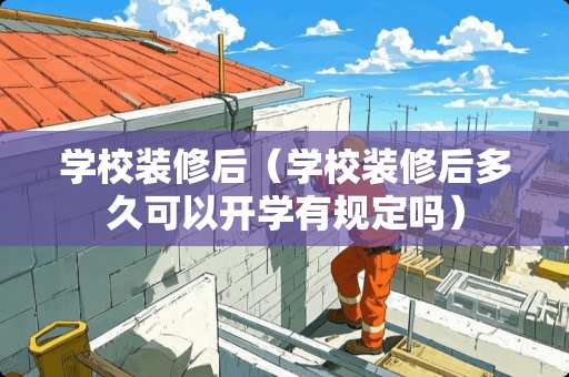 学校装修后（学校装修后多久可以开学有规定吗）