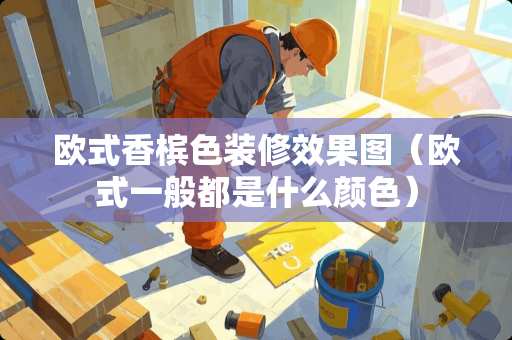 欧式香槟色装修效果图（欧式一般都是什么颜色）
