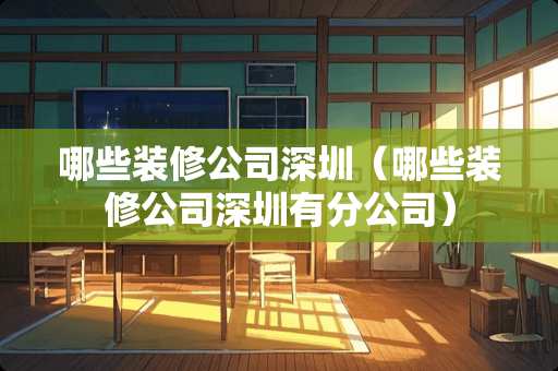 哪些装修公司深圳（哪些装修公司深圳有分公司）