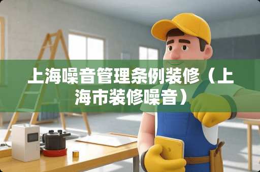 上海噪音管理条例装修（上海市装修噪音）