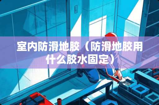 室内防滑地胶（防滑地胶用什么胶水固定）