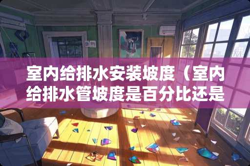 室内给排水安装坡度（室内给排水管坡度是百分比还是千分比）