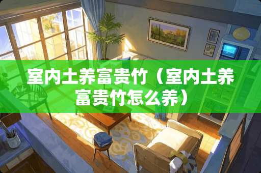 室内土养富贵竹(室内土养富贵竹怎么养) 室内土养富贵竹(室内土养富贵竹怎么养)
