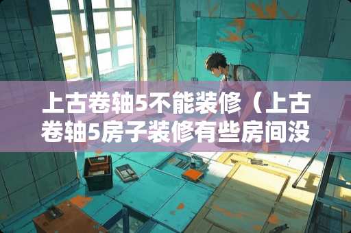 上古卷轴5不能装修（上古卷轴5房子装修有些房间没法装修）