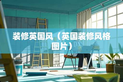 装修英国风(英国装修风格图片) 装修英国风(英国装修风格图片)