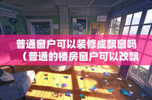 普通窗户可以装修成飘窗吗（普通的楼房窗户可以改飘窗吗）