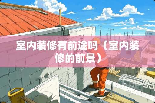 室内装修有前途吗(室内装修的前景) 室内装修有前途吗(室内装修的前景)