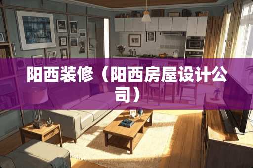 阳西装修（阳西房屋设计公司）