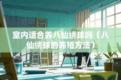 室内适合养八仙绣球吗（八仙绣球的养殖方法）