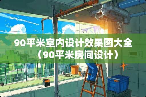 90平米室内设计效果图大全（90平米房间设计）