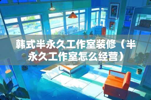 韩式半永久工作室装修（半永久工作室怎么经营）