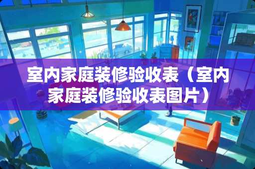室内家庭装修验收表（室内家庭装修验收表图片）
