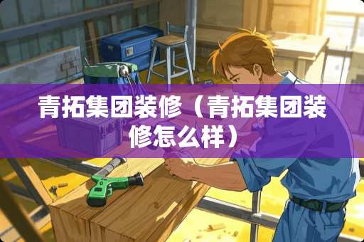 青拓集团装修（青拓集团装修怎么样）