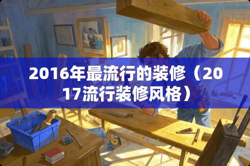 2016年最流行的装修（2017流行装修风格）