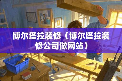 博尔塔拉装修（博尔塔拉装修公司做网站）