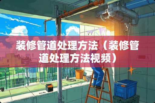 装修管道处理方法（装修管道处理方法视频）