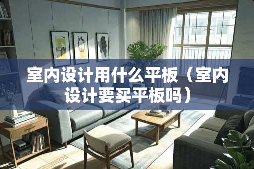 室内设计用什么平板（室内设计要买平板吗）