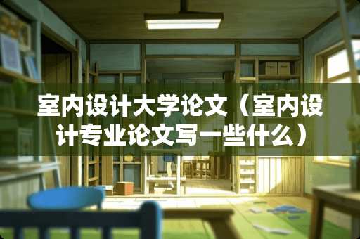 室内设计大学论文（室内设计专业论文写一些什么）