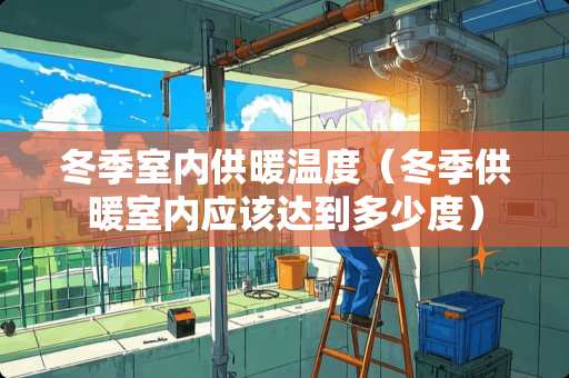 冬季室内供暖温度（冬季供暖室内应该达到多少度）