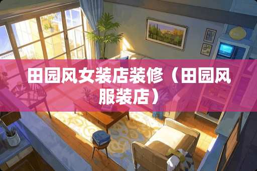 田园风女装店装修（田园风服装店）