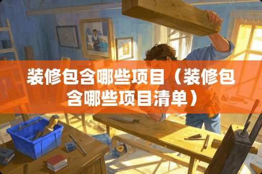 装修包含哪些项目(装修包含哪些项目清单) 装修包含哪些项目(装修包含哪些项目清单)