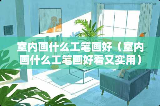 室内画什么工笔画好（室内画什么工笔画好看又实用）