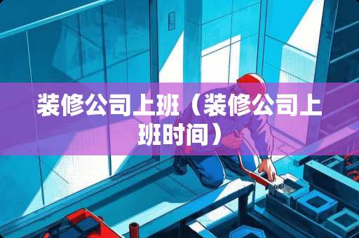 装修公司上班（装修公司上班时间）