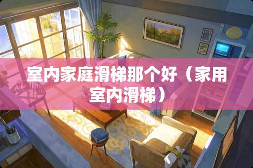 室内家庭滑梯那个好（家用室内滑梯）