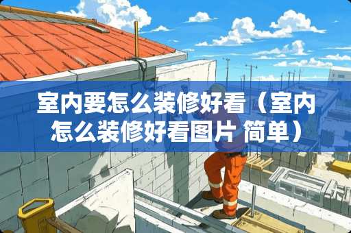 室内要怎么装修好看（室内怎么装修好看图片 简单）