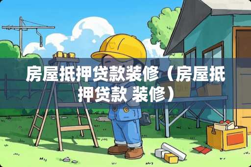 房屋抵押贷款装修（房屋抵押贷款 装修）