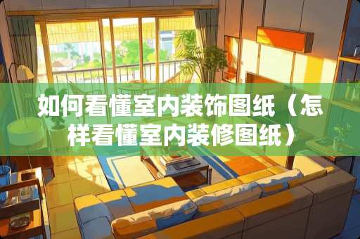 如何看懂室内装饰图纸（怎样看懂室内装修图纸）