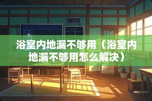 浴室内地漏不够用（浴室内地漏不够用怎么解决）