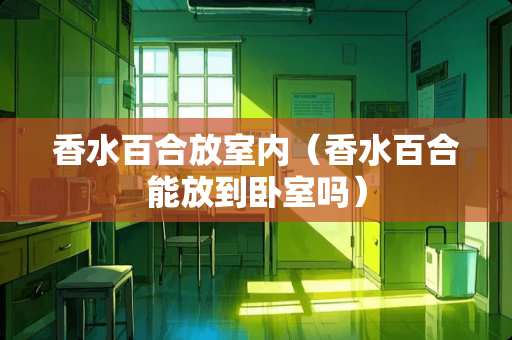 香水百合放室内(香水百合能放到卧室吗) 香水百合放室内(香水百合能放到卧室吗)