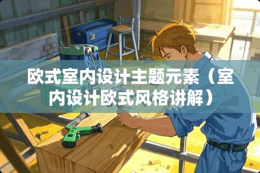 欧式室内设计主题元素（室内设计欧式风格讲解）