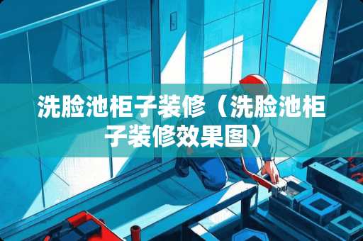 洗脸池柜子装修（洗脸池柜子装修效果图）