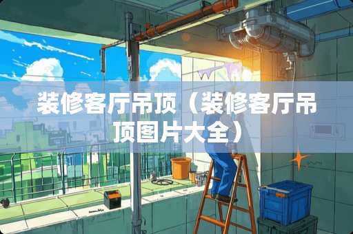 装修客厅吊顶（装修客厅吊顶图片大全）