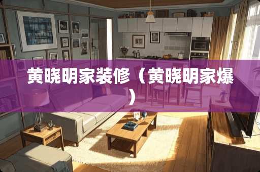 黄晓明家装修（黄晓明家爆）