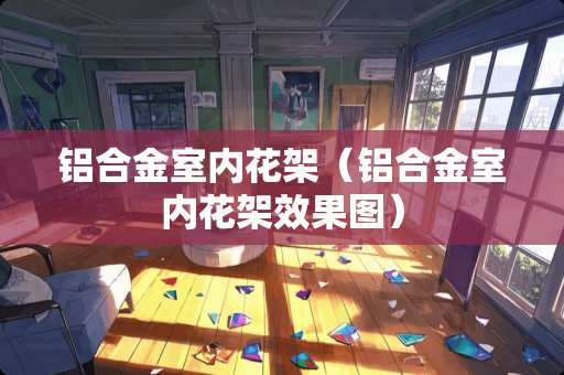 铝合金室内花架(铝合金室内花架效果图) 铝合金室内花架(铝合金室内花架效果图)