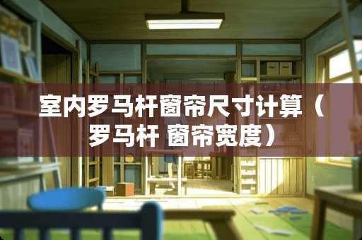 室内罗马杆窗帘尺寸计算（罗马杆 窗帘宽度）
