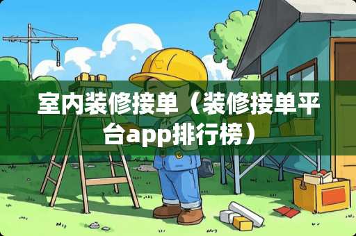 室内装修接单（装修接单平台app排行榜）