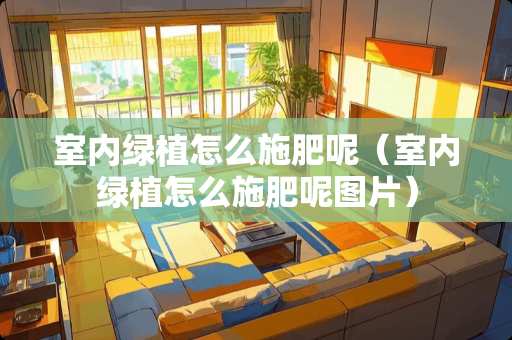 室内绿植怎么施肥呢(室内绿植怎么施肥呢图片) 室内绿植怎么施肥呢(室内绿植怎么施肥呢图片)