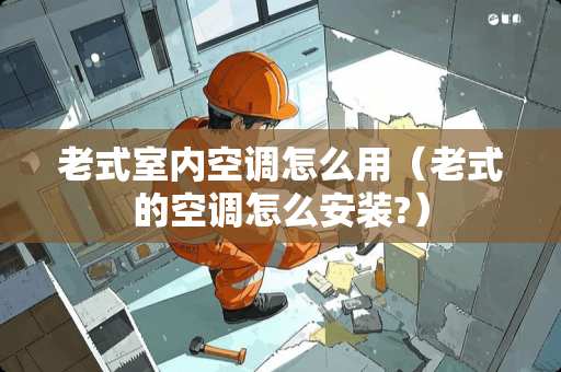 老式室内空调怎么用（老式的空调怎么安装?）