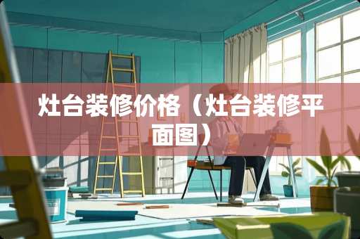 灶台装修价格（灶台装修平面图）