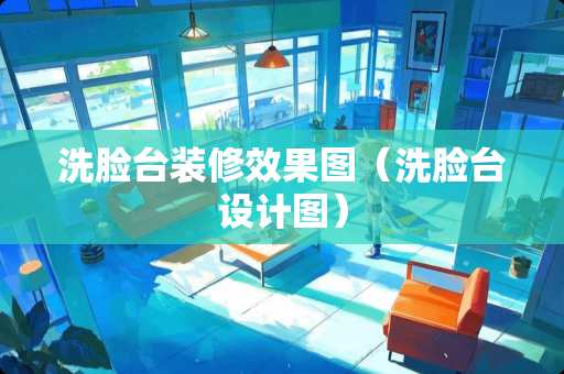 洗脸台装修效果图(洗脸台设计图) 洗脸台装修效果图(洗脸台设计图)