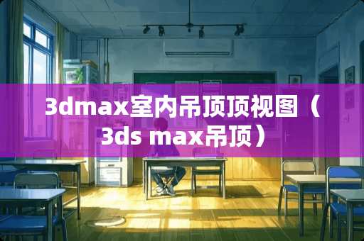 3dmax室内吊顶顶视图（3ds max吊顶）