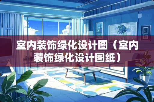 室内装饰绿化设计图（室内装饰绿化设计图纸）