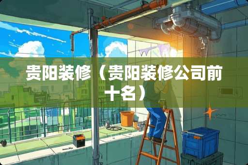 贵阳装修(贵阳装修公司前十名) 贵阳装修(贵阳装修公司前十名)