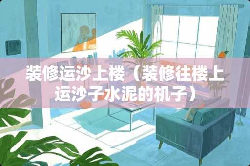 装修运沙上楼(装修往楼上运沙子水泥的机子) 装修运沙上楼(装修往楼上运沙子水泥的机子)